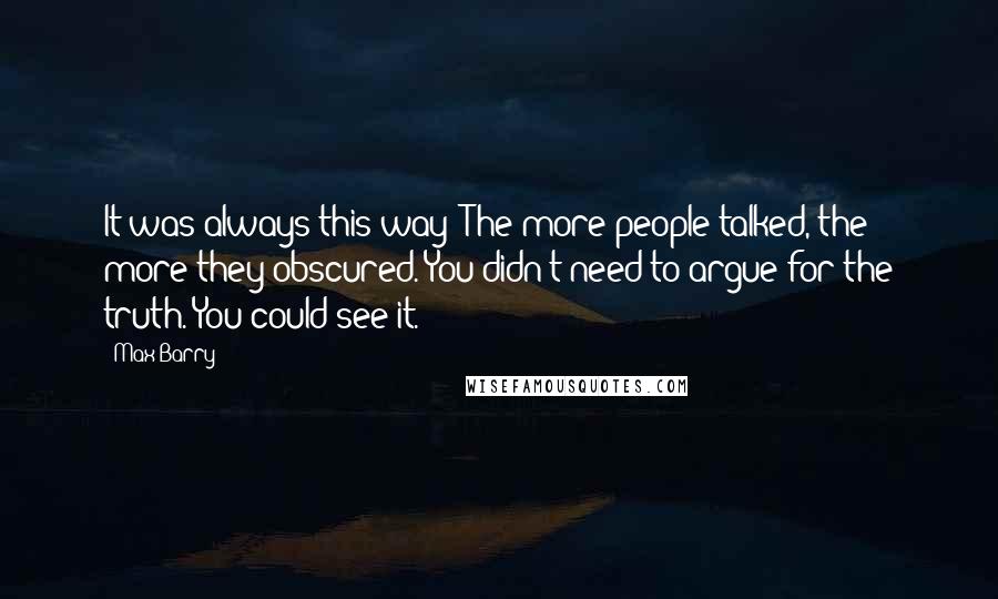 Max Barry Quotes: It was always this way: The more people talked, the more they obscured. You didn't need to argue for the truth. You could see it.