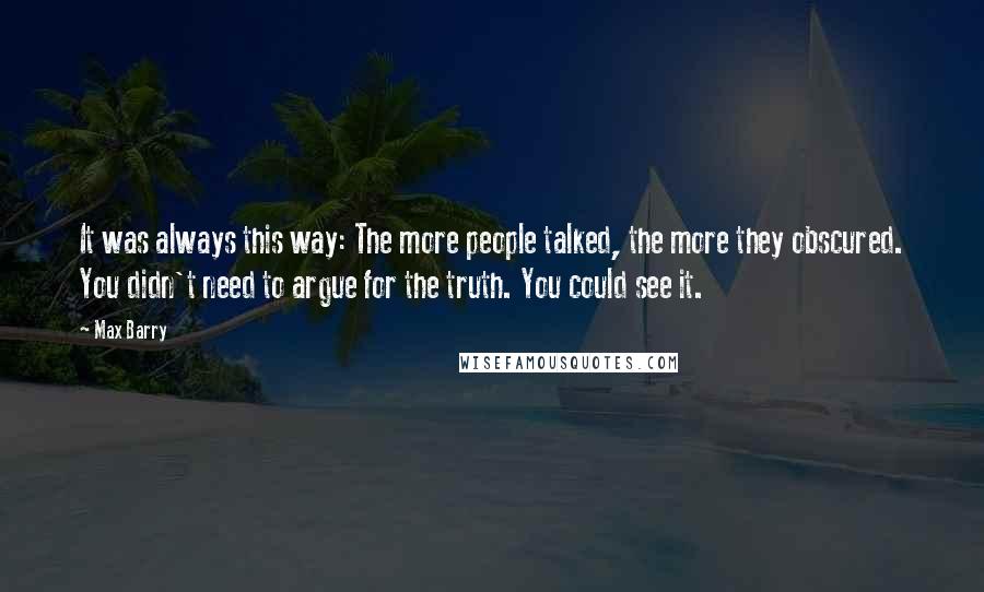 Max Barry Quotes: It was always this way: The more people talked, the more they obscured. You didn't need to argue for the truth. You could see it.