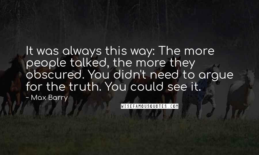 Max Barry Quotes: It was always this way: The more people talked, the more they obscured. You didn't need to argue for the truth. You could see it.