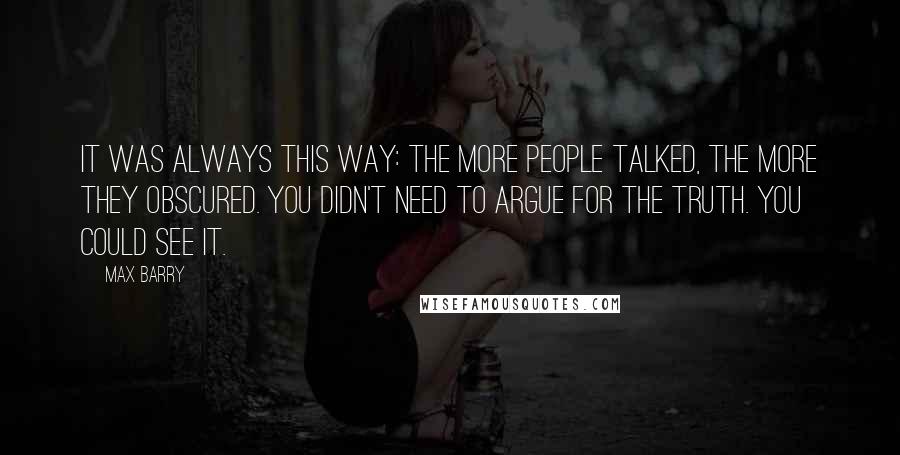 Max Barry Quotes: It was always this way: The more people talked, the more they obscured. You didn't need to argue for the truth. You could see it.