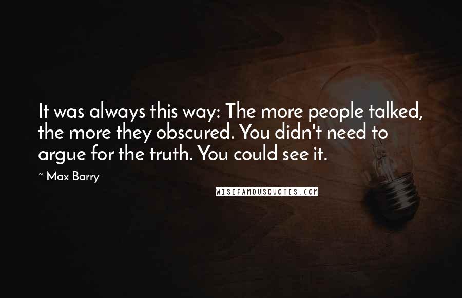 Max Barry Quotes: It was always this way: The more people talked, the more they obscured. You didn't need to argue for the truth. You could see it.