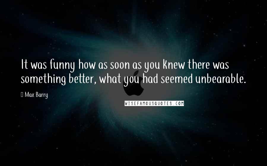 Max Barry Quotes: It was funny how as soon as you knew there was something better, what you had seemed unbearable.