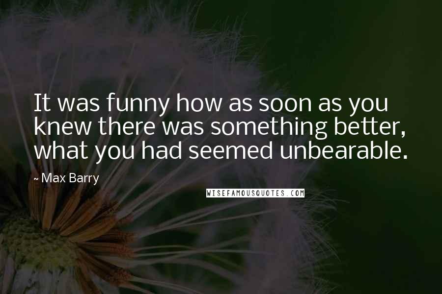 Max Barry Quotes: It was funny how as soon as you knew there was something better, what you had seemed unbearable.