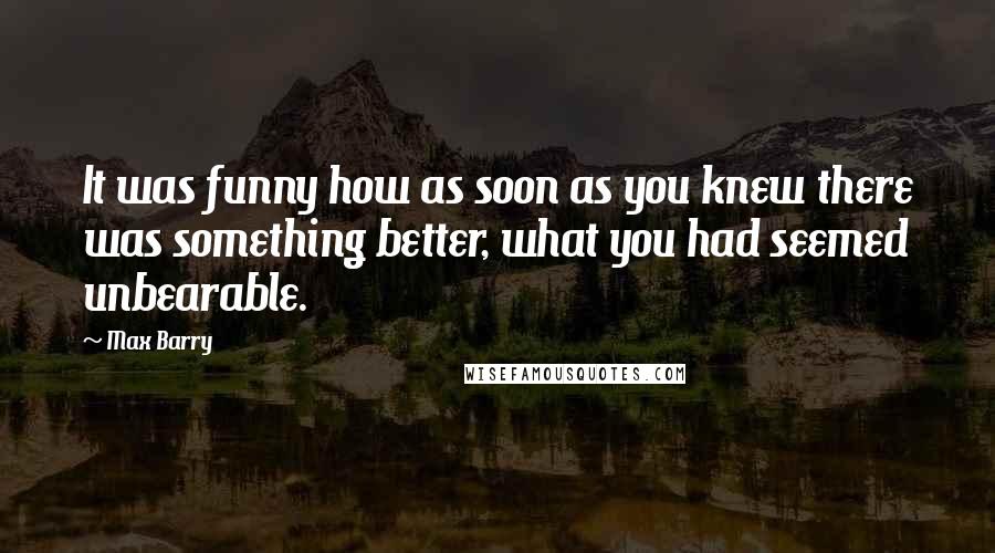 Max Barry Quotes: It was funny how as soon as you knew there was something better, what you had seemed unbearable.