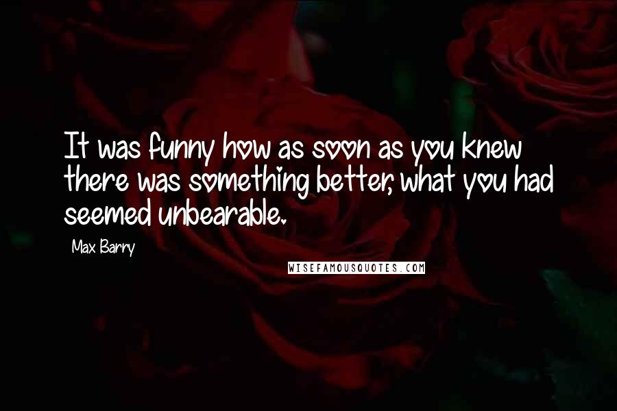 Max Barry Quotes: It was funny how as soon as you knew there was something better, what you had seemed unbearable.