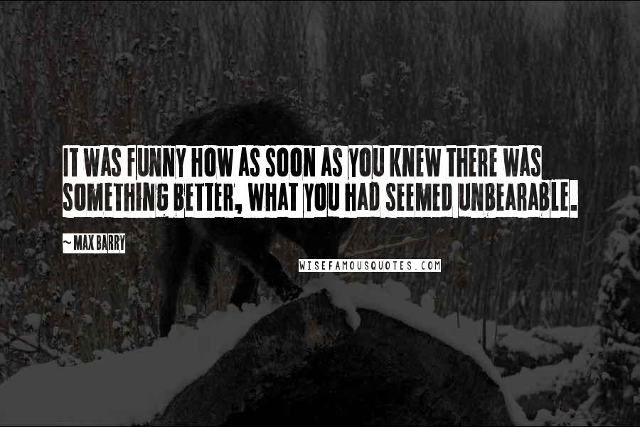 Max Barry Quotes: It was funny how as soon as you knew there was something better, what you had seemed unbearable.