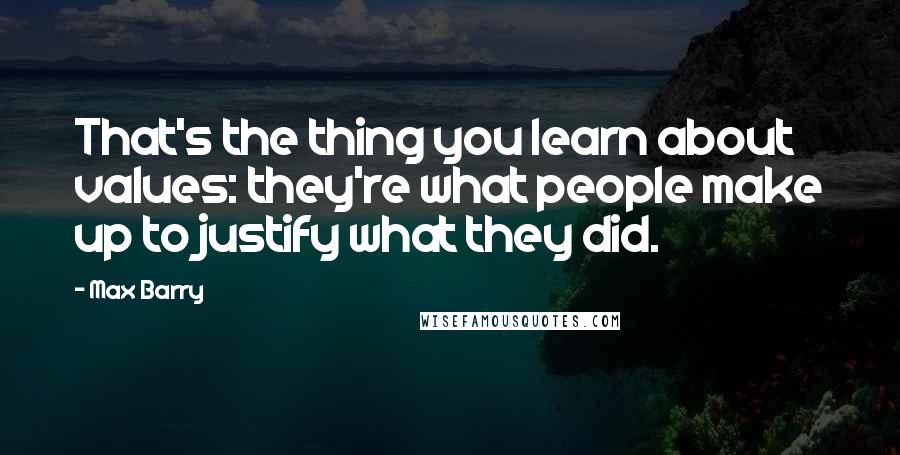 Max Barry Quotes: That's the thing you learn about values: they're what people make up to justify what they did.