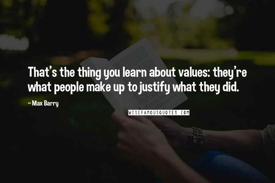 Max Barry Quotes: That's the thing you learn about values: they're what people make up to justify what they did.