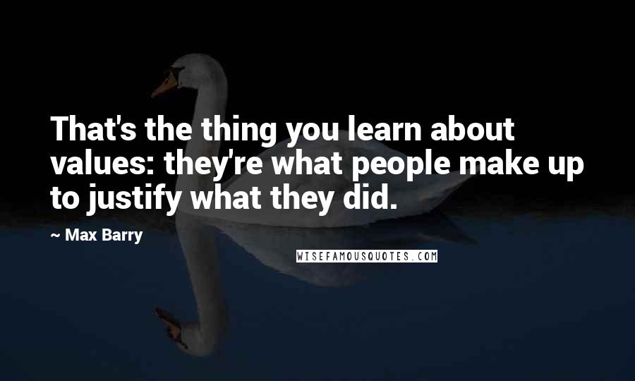 Max Barry Quotes: That's the thing you learn about values: they're what people make up to justify what they did.