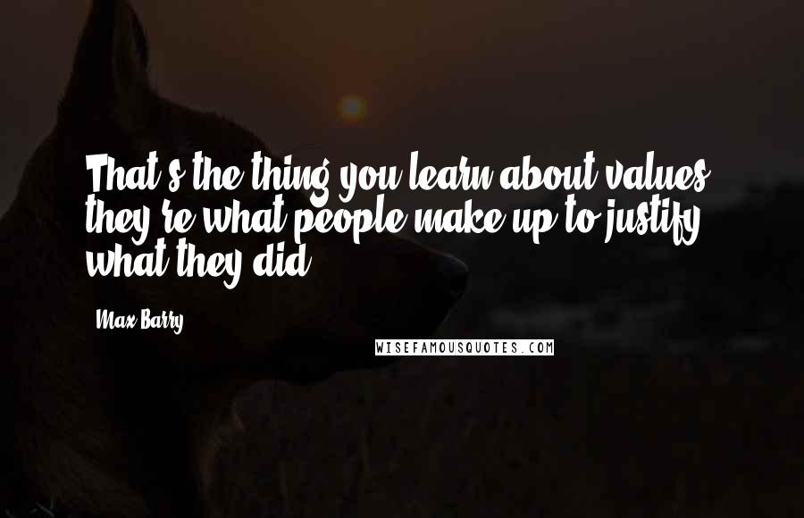 Max Barry Quotes: That's the thing you learn about values: they're what people make up to justify what they did.