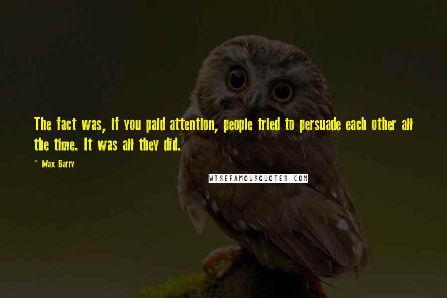 Max Barry Quotes: The fact was, if you paid attention, people tried to persuade each other all the time. It was all they did.