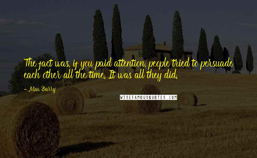 Max Barry Quotes: The fact was, if you paid attention, people tried to persuade each other all the time. It was all they did.