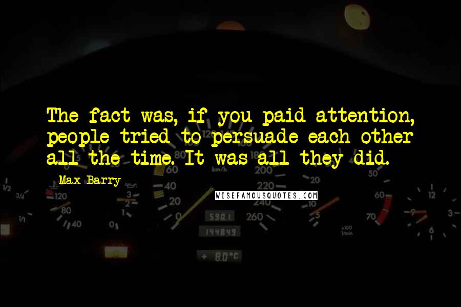 Max Barry Quotes: The fact was, if you paid attention, people tried to persuade each other all the time. It was all they did.