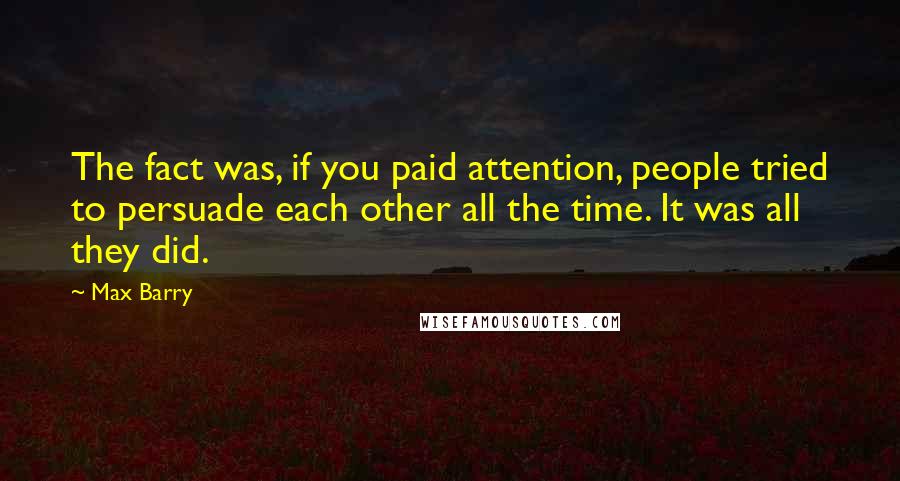 Max Barry Quotes: The fact was, if you paid attention, people tried to persuade each other all the time. It was all they did.