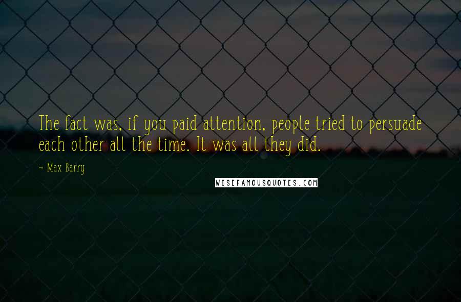 Max Barry Quotes: The fact was, if you paid attention, people tried to persuade each other all the time. It was all they did.