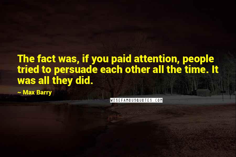 Max Barry Quotes: The fact was, if you paid attention, people tried to persuade each other all the time. It was all they did.