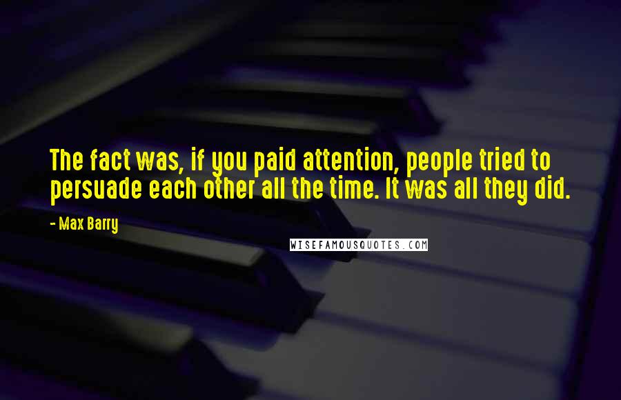 Max Barry Quotes: The fact was, if you paid attention, people tried to persuade each other all the time. It was all they did.