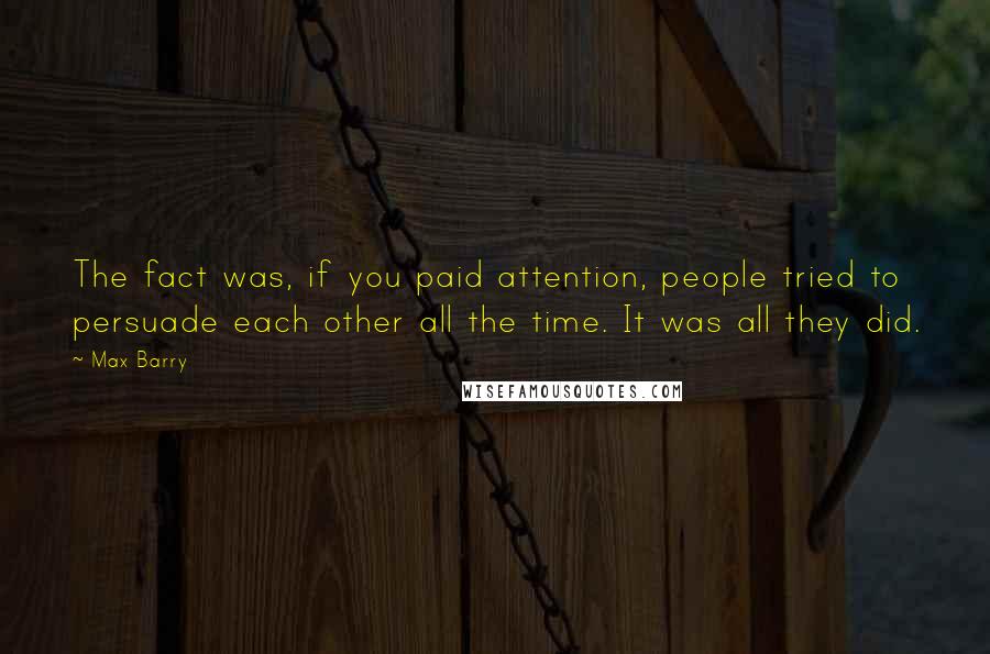 Max Barry Quotes: The fact was, if you paid attention, people tried to persuade each other all the time. It was all they did.