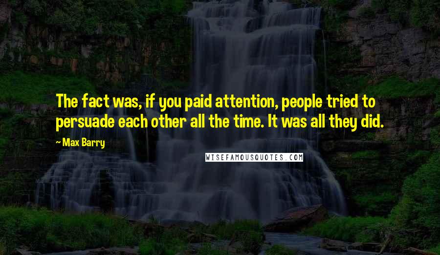 Max Barry Quotes: The fact was, if you paid attention, people tried to persuade each other all the time. It was all they did.