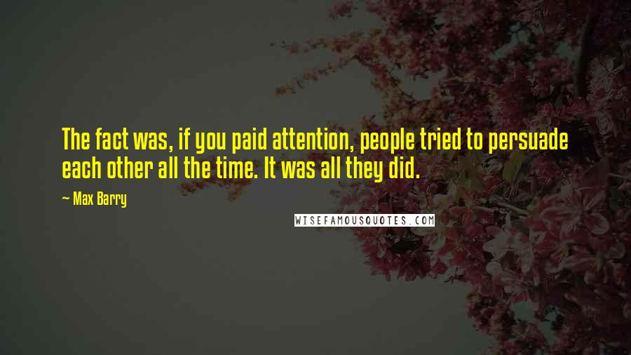 Max Barry Quotes: The fact was, if you paid attention, people tried to persuade each other all the time. It was all they did.