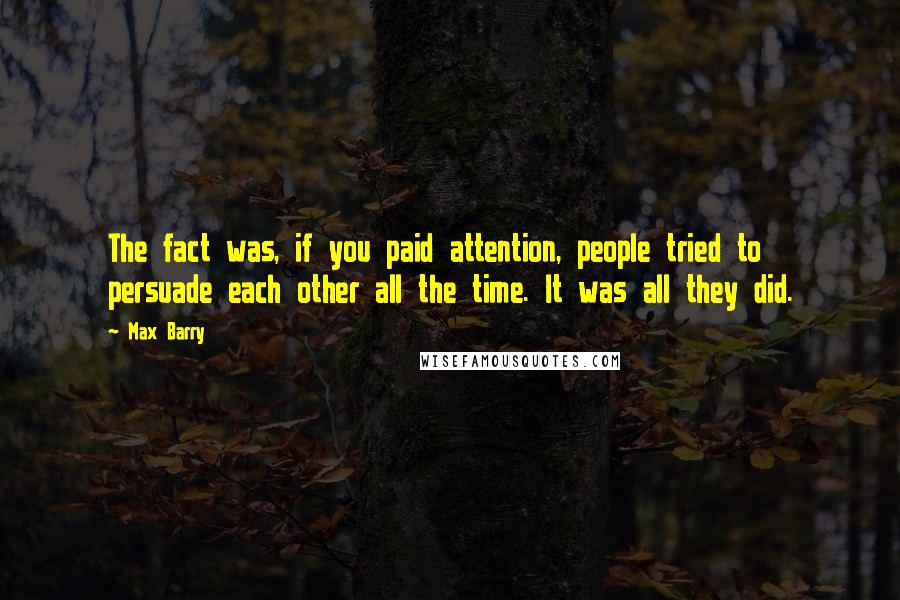 Max Barry Quotes: The fact was, if you paid attention, people tried to persuade each other all the time. It was all they did.