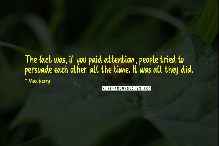 Max Barry Quotes: The fact was, if you paid attention, people tried to persuade each other all the time. It was all they did.