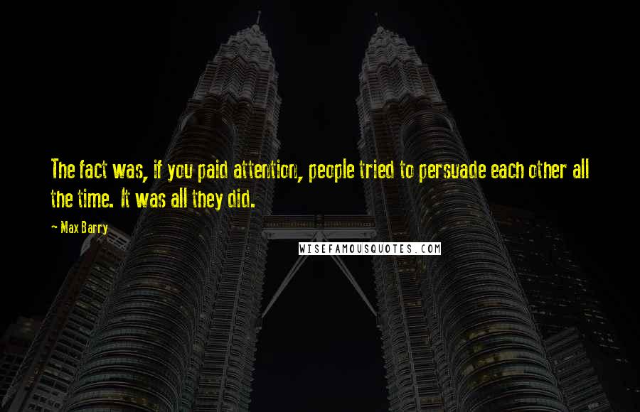 Max Barry Quotes: The fact was, if you paid attention, people tried to persuade each other all the time. It was all they did.