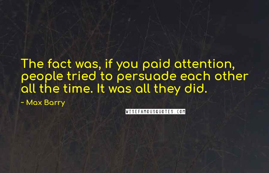 Max Barry Quotes: The fact was, if you paid attention, people tried to persuade each other all the time. It was all they did.