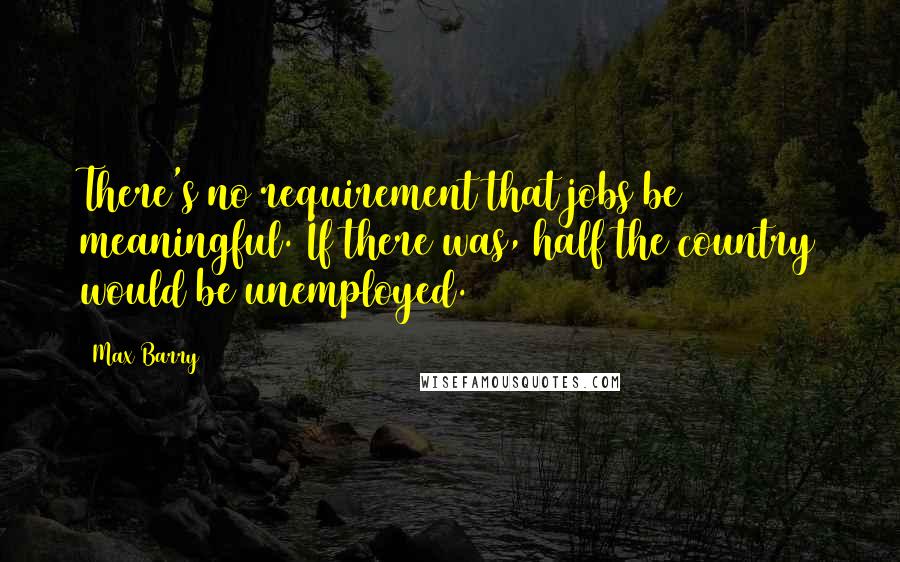 Max Barry Quotes: There's no requirement that jobs be meaningful. If there was, half the country would be unemployed.