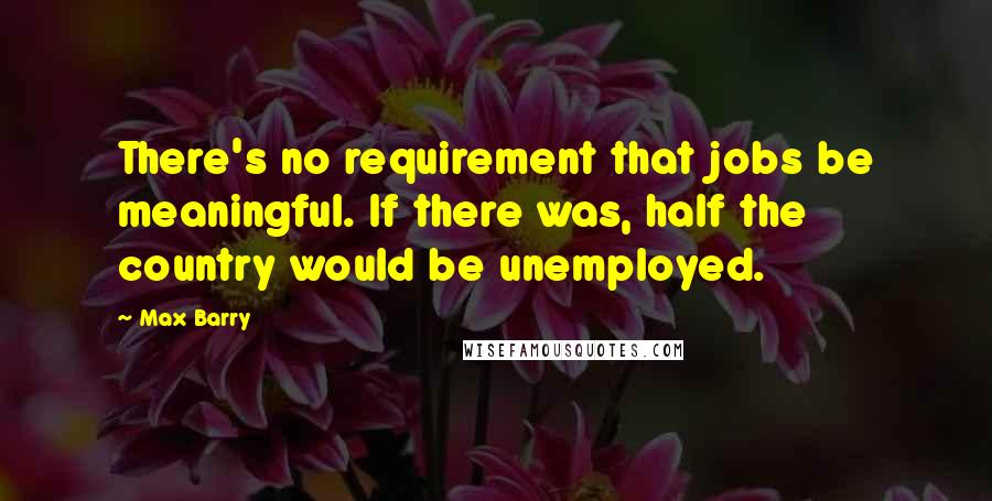 Max Barry Quotes: There's no requirement that jobs be meaningful. If there was, half the country would be unemployed.