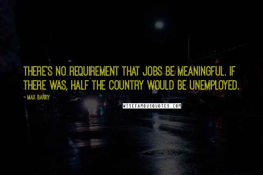 Max Barry Quotes: There's no requirement that jobs be meaningful. If there was, half the country would be unemployed.