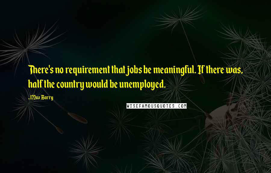 Max Barry Quotes: There's no requirement that jobs be meaningful. If there was, half the country would be unemployed.