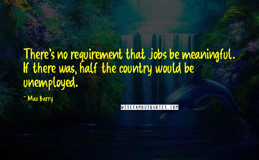 Max Barry Quotes: There's no requirement that jobs be meaningful. If there was, half the country would be unemployed.