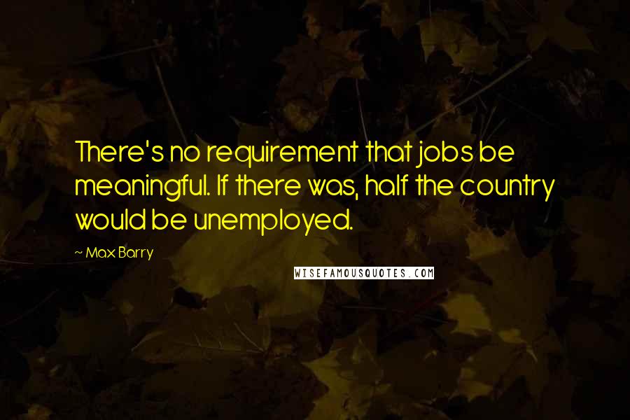 Max Barry Quotes: There's no requirement that jobs be meaningful. If there was, half the country would be unemployed.