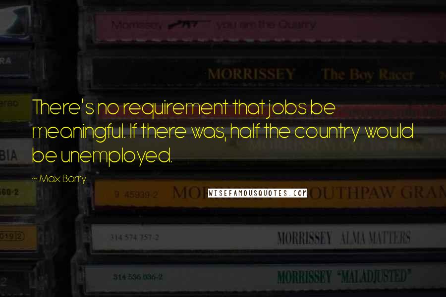 Max Barry Quotes: There's no requirement that jobs be meaningful. If there was, half the country would be unemployed.