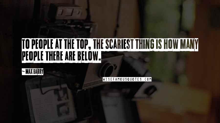 Max Barry Quotes: To people at the top, the scariest thing is how many people there are below.