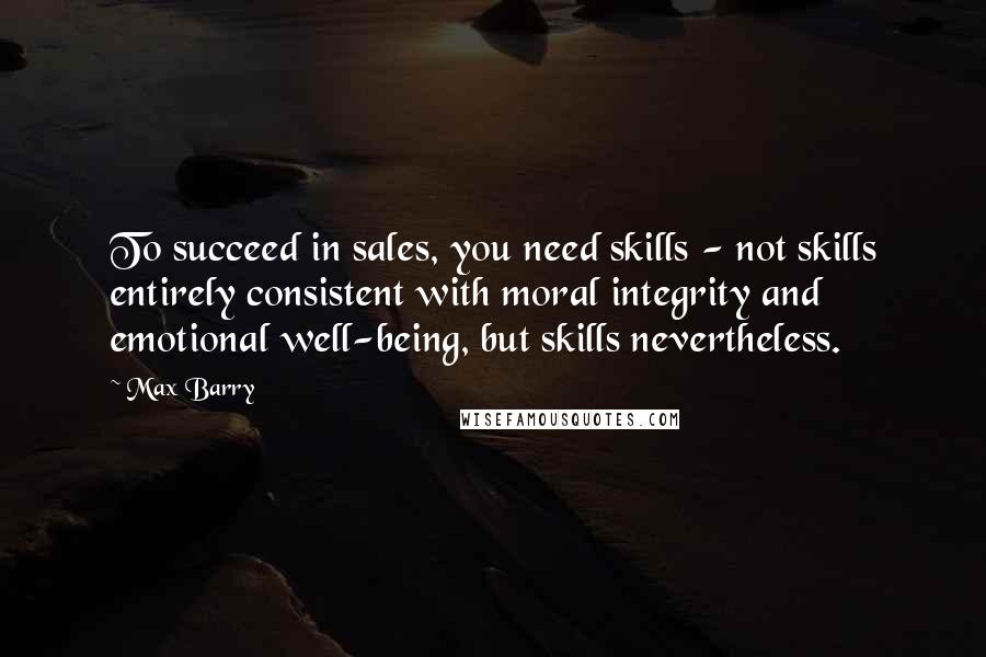 Max Barry Quotes: To succeed in sales, you need skills - not skills entirely consistent with moral integrity and emotional well-being, but skills nevertheless.