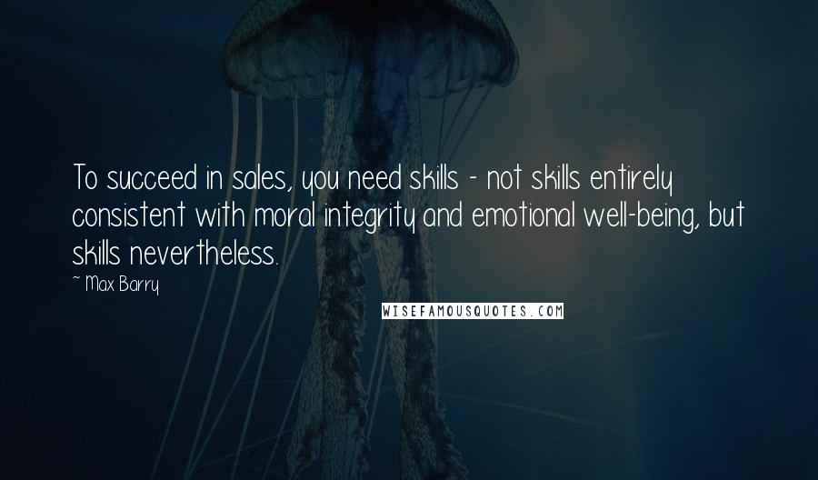 Max Barry Quotes: To succeed in sales, you need skills - not skills entirely consistent with moral integrity and emotional well-being, but skills nevertheless.