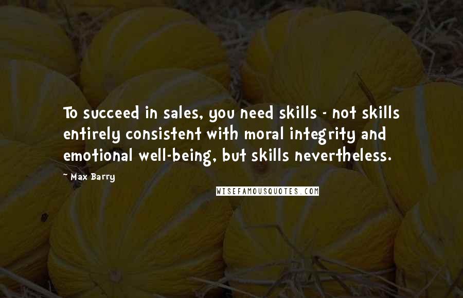 Max Barry Quotes: To succeed in sales, you need skills - not skills entirely consistent with moral integrity and emotional well-being, but skills nevertheless.