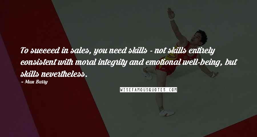 Max Barry Quotes: To succeed in sales, you need skills - not skills entirely consistent with moral integrity and emotional well-being, but skills nevertheless.