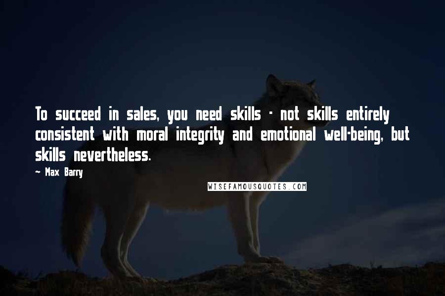 Max Barry Quotes: To succeed in sales, you need skills - not skills entirely consistent with moral integrity and emotional well-being, but skills nevertheless.