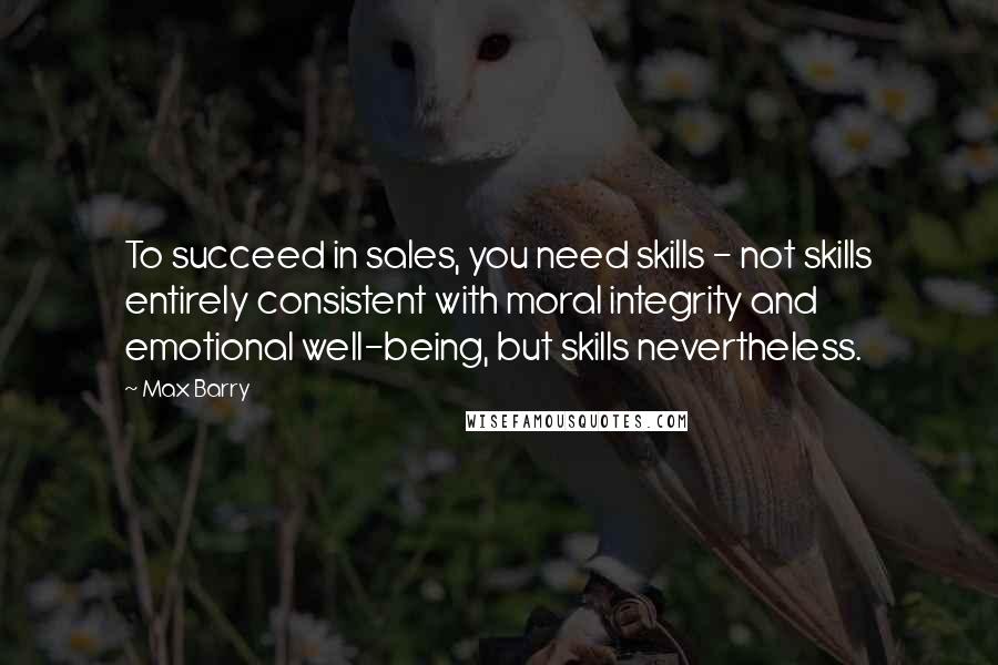 Max Barry Quotes: To succeed in sales, you need skills - not skills entirely consistent with moral integrity and emotional well-being, but skills nevertheless.