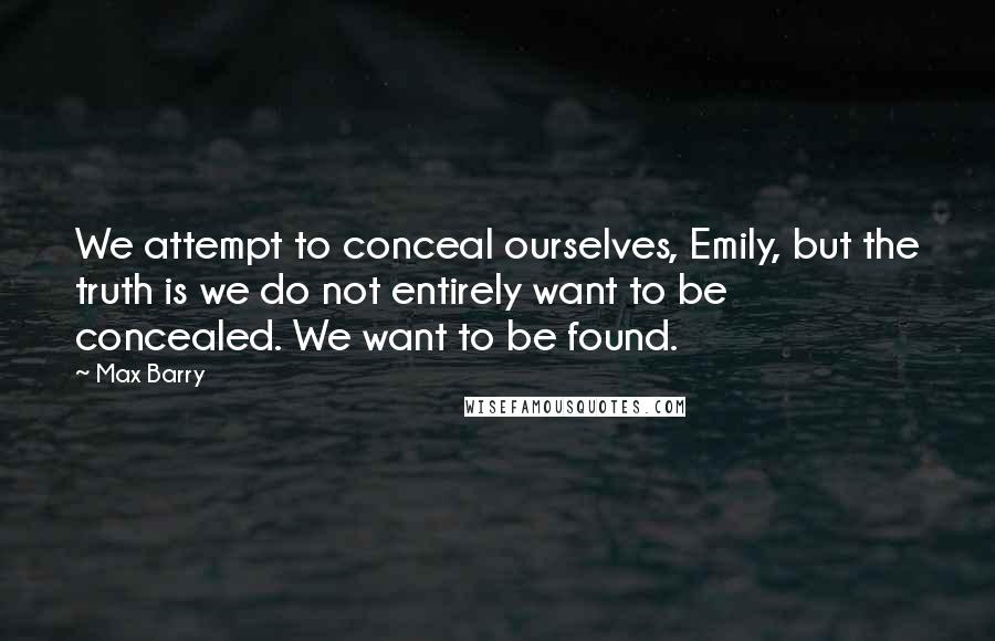 Max Barry Quotes: We attempt to conceal ourselves, Emily, but the truth is we do not entirely want to be concealed. We want to be found.