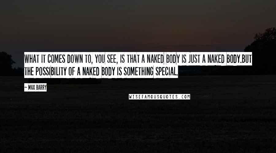 Max Barry Quotes: What it comes down to, you see, is that a naked body is just a naked body.But the possibility of a naked body is something special.