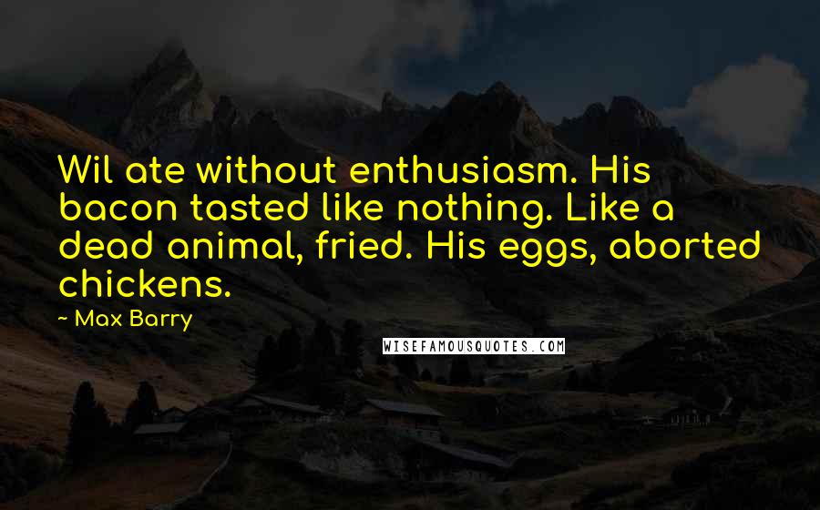 Max Barry Quotes: Wil ate without enthusiasm. His bacon tasted like nothing. Like a dead animal, fried. His eggs, aborted chickens.