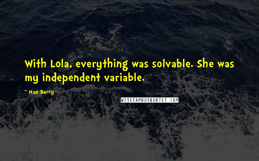 Max Barry Quotes: With Lola, everything was solvable. She was my independent variable.