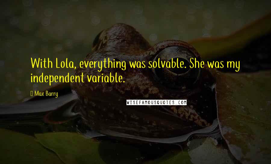 Max Barry Quotes: With Lola, everything was solvable. She was my independent variable.