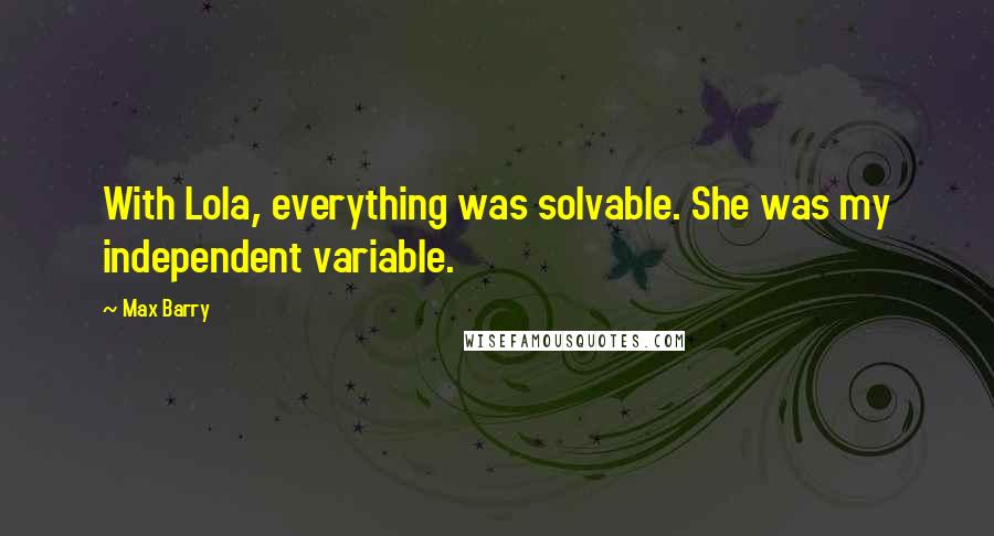 Max Barry Quotes: With Lola, everything was solvable. She was my independent variable.
