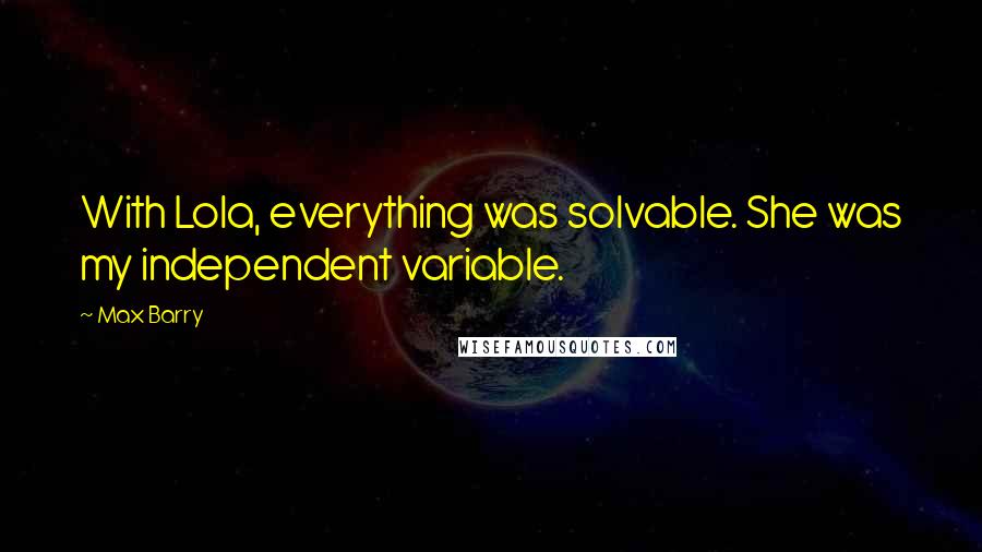 Max Barry Quotes: With Lola, everything was solvable. She was my independent variable.