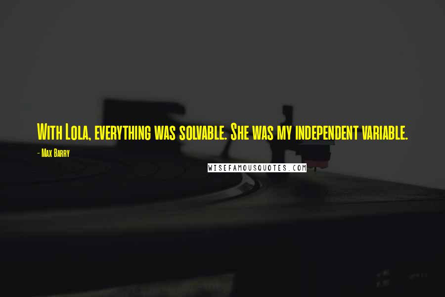 Max Barry Quotes: With Lola, everything was solvable. She was my independent variable.
